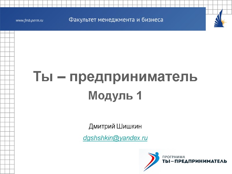 Дмитрий Шишкин dgshshkin@yandex.ru Ты – предприниматель Модуль 1
